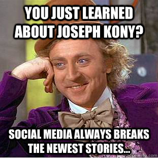 You just learned about Joseph Kony? social media always breaks the newest stories...  Condescending Wonka