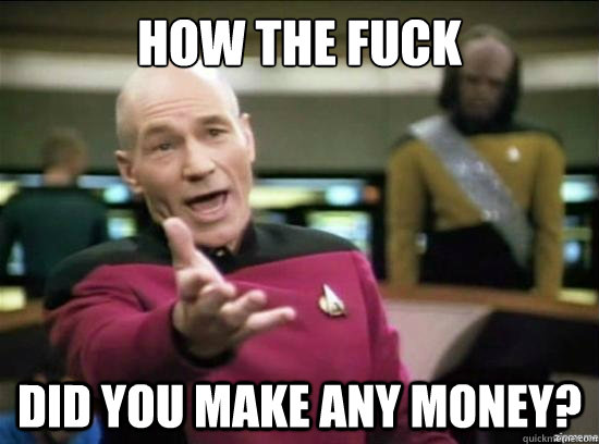 how the fuck did you make any money?  Annoyed Picard HD
