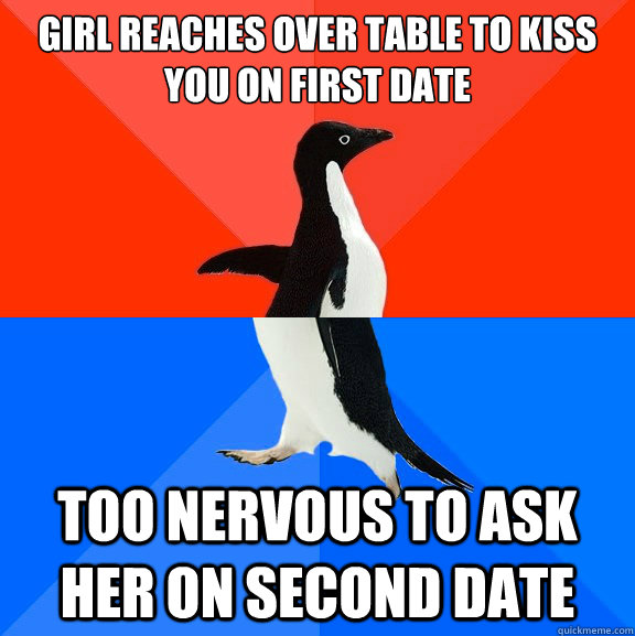 Girl reaches over table to kiss you on first date Too nervous to ask her on second date  Socially Awesome Awkward Penguin