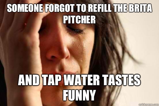 Someone forgot to refill the brita pitcher And tap water tastes funny  First World Problems
