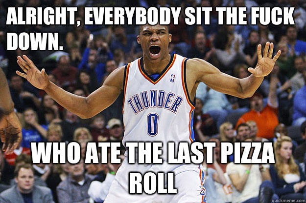 ALRIGHT, EVERYBODY SIT THE FUCK DOWN. Who ate the last pizza roll  Russell Westbrook