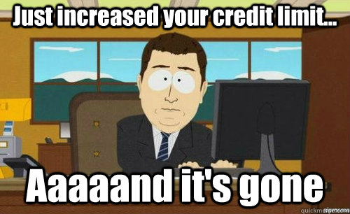 Just increased your credit limit... Aaaaand it's gone  aaaand its gone