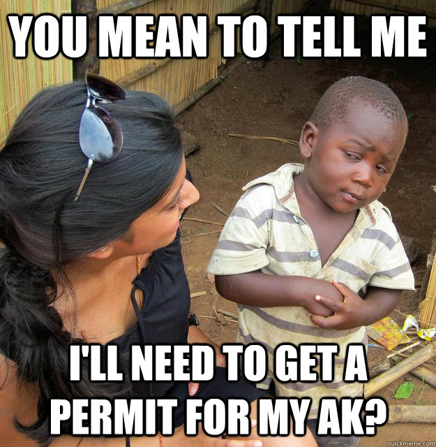 You mean to tell me I'll need to get a permit for my AK?  Skeptical Third World Child