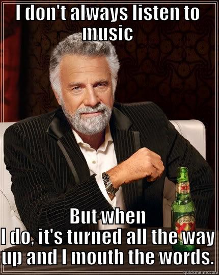I DON'T ALWAYS LISTEN TO MUSIC BUT WHEN I DO, IT'S TURNED ALL THE WAY UP AND I MOUTH THE WORDS. The Most Interesting Man In The World