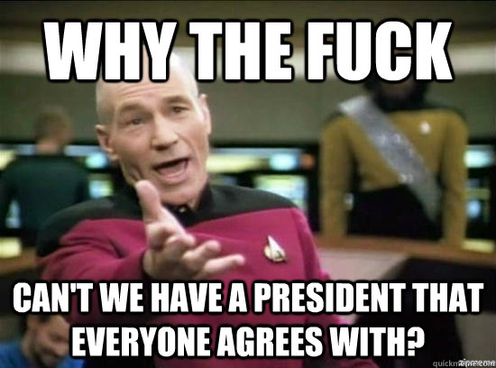 Why the fuck can't we have a president that everyone agrees with?  Annoyed Picard HD