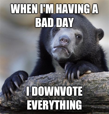 When I'm having a bad day I downvote everything  Confession Bear