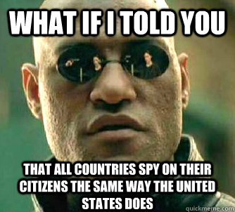 What if I told you That all countries spy on their citizens the same way the united states does  What if I told you