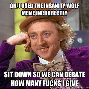 Oh, I used the insanity wolf meme incorrectly Sit down so we can debate how many fucks i give - Oh, I used the insanity wolf meme incorrectly Sit down so we can debate how many fucks i give  willy wonka