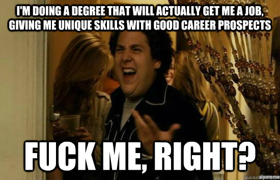 I'm doing a degree that will actually get me a job, giving me unique skills with good career prospects fuck me, right?  fuckmeright