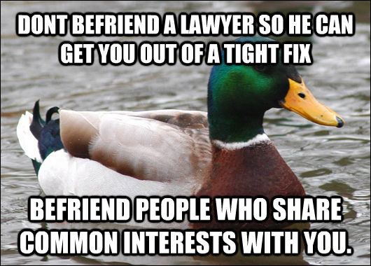 DONT BEFRIEND A LAWYER SO HE CAN GET YOU OUT OF A TIGHT FIX BEFRIEND PEOPLE WHO SHARE COMMON INTERESTS WITH YOU.  Actual Advice Mallard