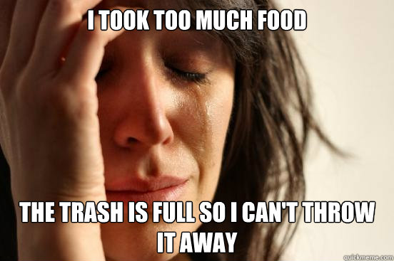 i took too much food  the trash is full so i can't throw it away  First World Problems
