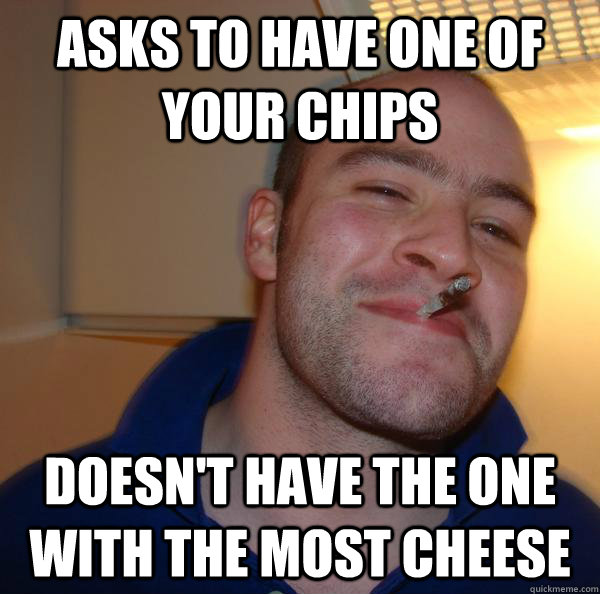 Asks to have one of your chips Doesn't have the one with the most cheese - Asks to have one of your chips Doesn't have the one with the most cheese  Misc
