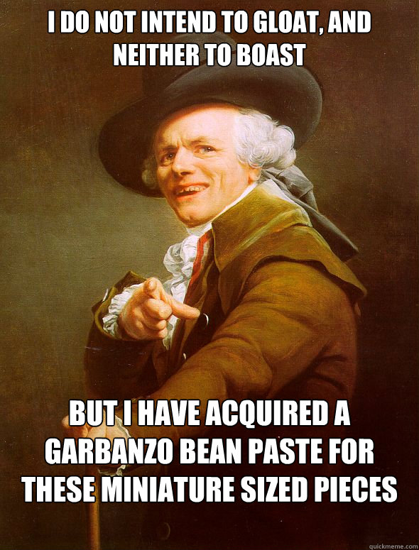 i do not intend to gloat, and neither to boast but i have acquired a garbanzo bean paste for these miniature sized pieces of bread  Joseph Ducreux