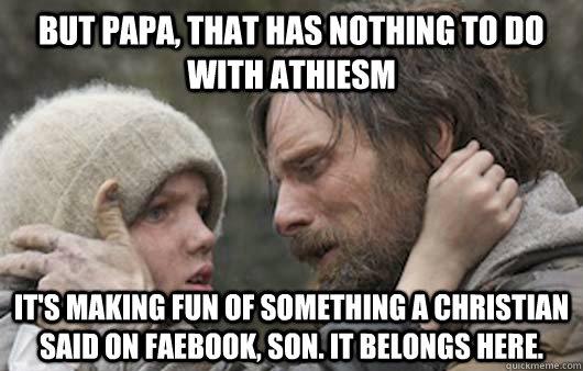 But papa, that has nothing to do with athiesm It's making fun of something a christian said on faebook, son. it belongs here.  Viggo Explains Reddit