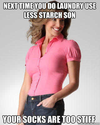 Next time you do laundry use less starch son Your socks are too stiff  Oblivious Suburban Mom