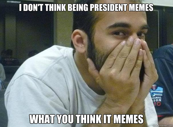 I don't think being president memes what you think it memes  