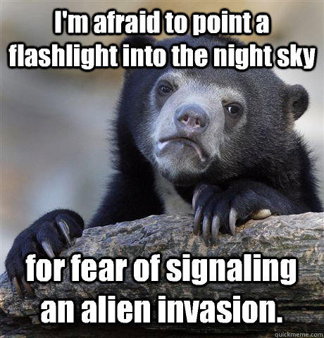 I'm afraid to point a flashlight into the night sky for fear of signaling an alien invasion.  Confession Bear