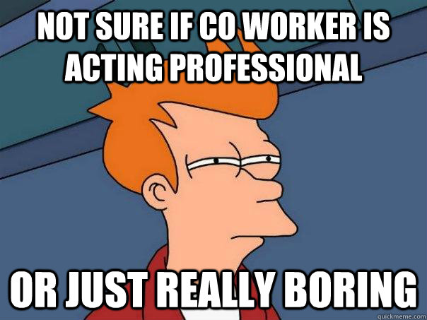 Not sure if co worker is acting professional Or just really boring - Not sure if co worker is acting professional Or just really boring  Futurama Fry