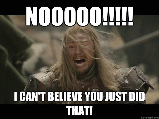 Nooooo!!!!! I can't believe you just did that! - Nooooo!!!!! I can't believe you just did that!  Emotional Eomer