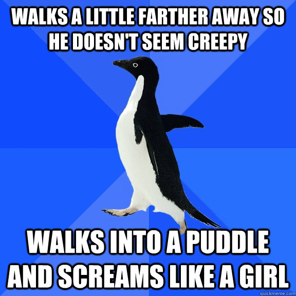 Walks a little farther away so he doesn't seem creepy walks into a puddle and screams like a girl  Socially Awkward Penguin