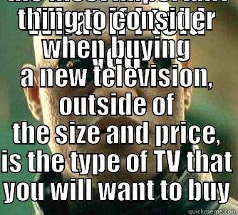 WHAT IF I TOLD YOU THAT THE MOST IMPORTANT THING TO CONSIDER WHEN BUYING A NEW TELEVISION, OUTSIDE OF THE SIZE AND PRICE, IS THE TYPE OF TV THAT YOU WILL WANT TO BUY Matrix Morpheus