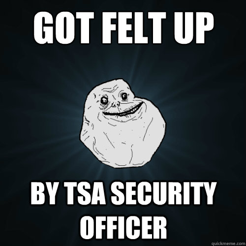 Got felt up by tsa security officer  Forever Alone