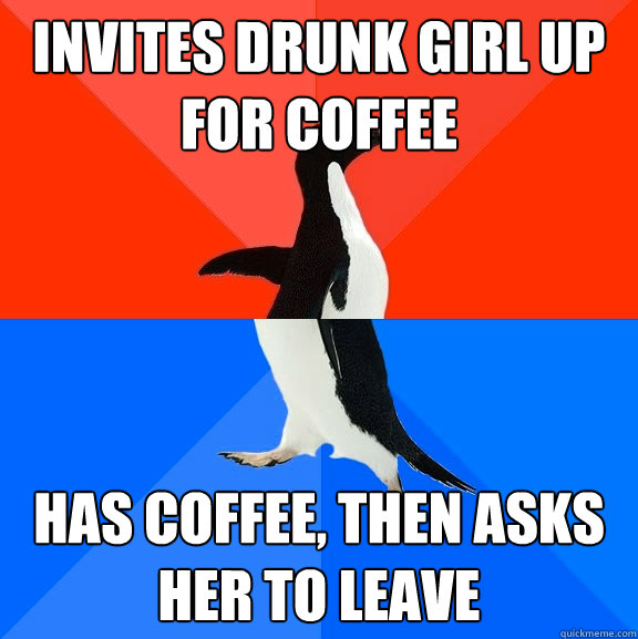 Invites drunk girl up for coffee has coffee, then asks her to leave  Socially Awesome Awkward Penguin
