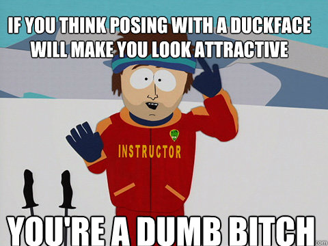 you're a dumb bitch if you think posing with a duckface will make you look attractive  