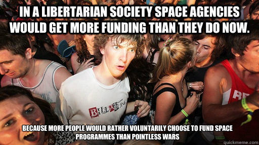 In a libertarian society space agencies would get more funding than they do now. Because more people would rather voluntarily choose to fund space programmes than pointless wars   Sudden Clarity Clarence