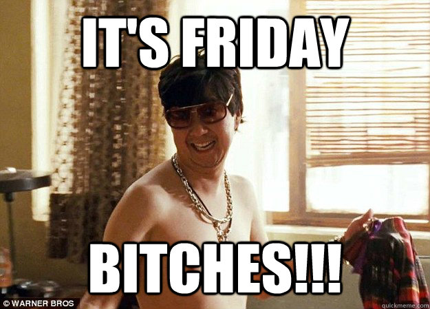 It's friday bitches!!!  