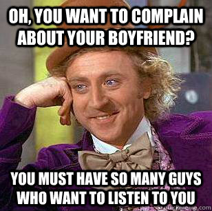 Oh, You Want to complain about your boyfriend? You must have so many guys who want to listen to you - Oh, You Want to complain about your boyfriend? You must have so many guys who want to listen to you  Condescending Wonka
