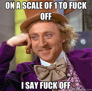 ON A SCALE OF 1 TO FUCK OFF I SAY FUCK OFF  Condescending Wonka