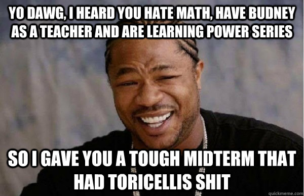 Yo dawg, I heard you hate math, have budney as a teacher and are learning power series so i gave you a tough midterm that had toricellis shit  