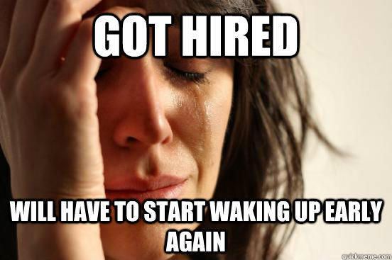 got hired Will have to start waking up early again  First World Problems