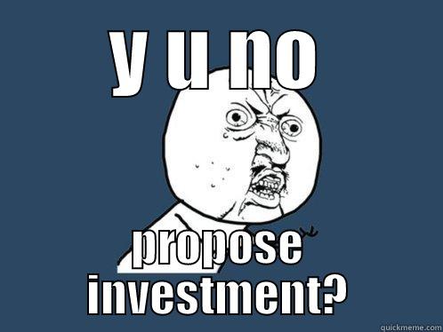 Y U NO PROPOSE INVESTMENT? Y U No