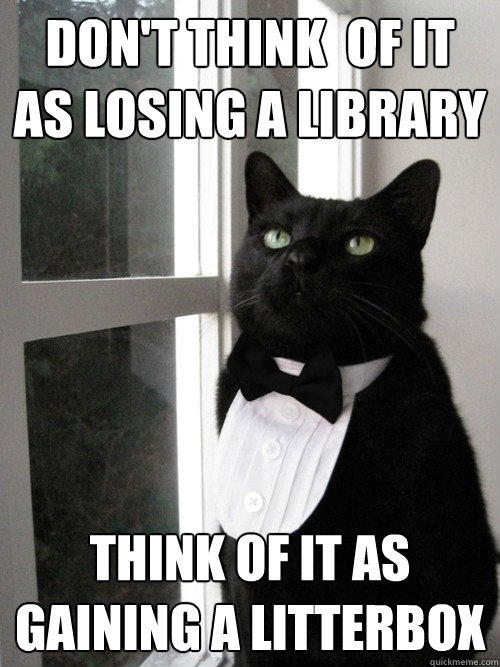 Don't think  of it as losing a library think of it as gaining a litterbox  One Percent Cat