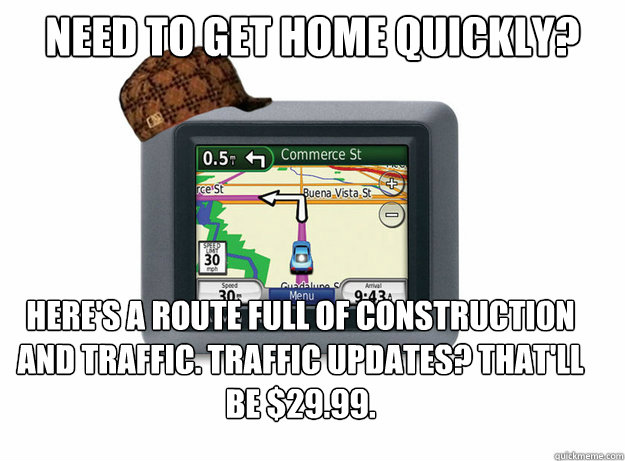 NEED TO GET HOME QUICKLY? HERE'S A ROUTE FULL OF CONSTRUCTION AND TRAFFIC. TRAFFIC UPDATES? THAT'LL BE $29.99.  Scumbag GPS