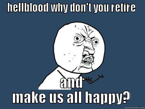 HELLBLOOD WHY DON'T YOU RETIRE AND MAKE US ALL HAPPY? Y U No