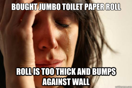 bought jumbo toilet paper roll roll is too thick and bumps against wall - bought jumbo toilet paper roll roll is too thick and bumps against wall  First World Problems
