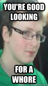 you're good looking for a whore  insulting pickup line shane