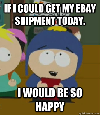 If I could get my Ebay shipment today. I would be so happy   Craig - I would be so happy