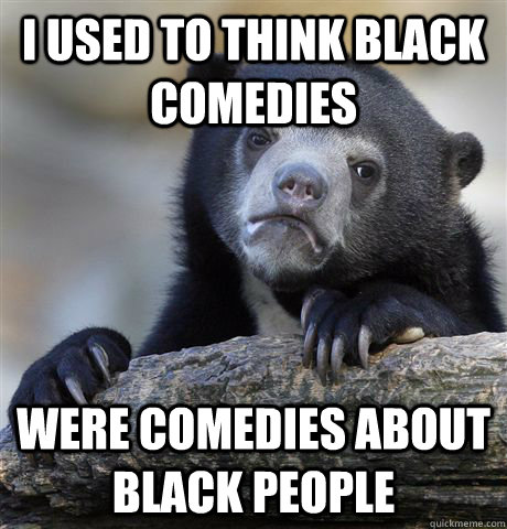 I used to think black comedies were comedies about black people  Confession Bear
