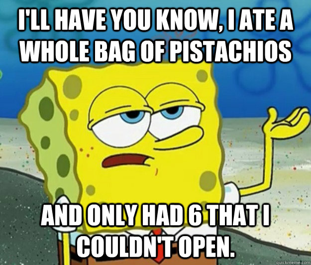 I'll have you know, I ate a whole bag of pistachios And only had 6 that I couldn't open. - I'll have you know, I ate a whole bag of pistachios And only had 6 that I couldn't open.  Tough Spongebob