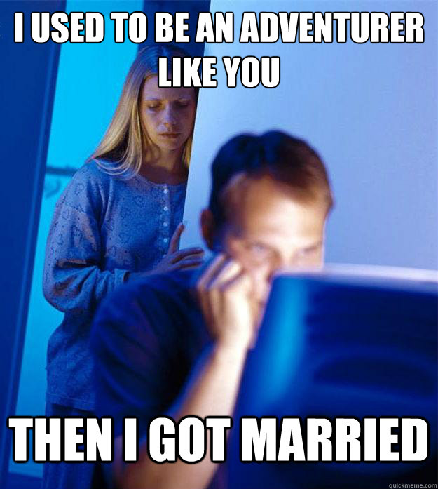 I used to be an adventurer like you then i got married  Redditors Wife