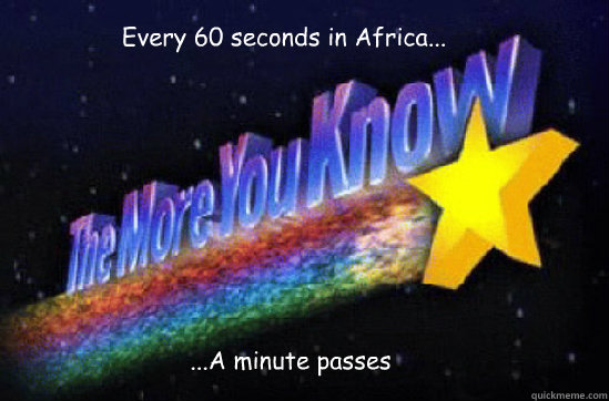 Every 60 seconds in Africa... ...A minute passes  The More You Know