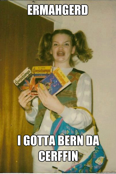ermahgerd i gotta bern da cerffin  BERKS