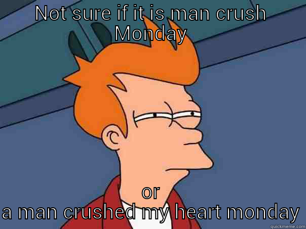 man crushing Mondays - NOT SURE IF IT IS MAN CRUSH MONDAY OR A MAN CRUSHED MY HEART MONDAY Futurama Fry