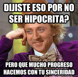 dijiste eso por no ser hipocrita? pero que mucho progreso hacemos con tu sinceridad  Condescending Wonka