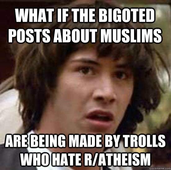 what if the bigoted posts about muslims are being made by trolls who hate r/atheism  conspiracy keanu