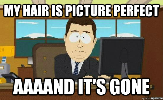 my hair is picture perfect AAAAND it's GONE  aaaand its gone